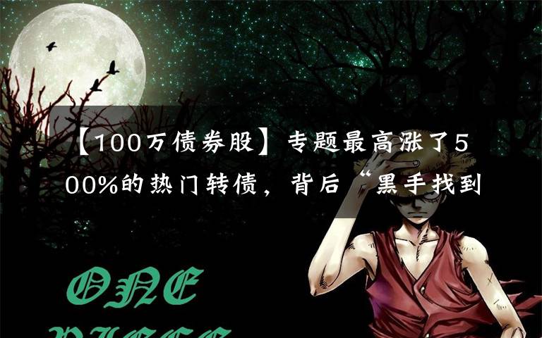 【100萬(wàn)債券股】專題最高漲了500%的熱門轉(zhuǎn)債，背后“黑手找到了一個(gè)