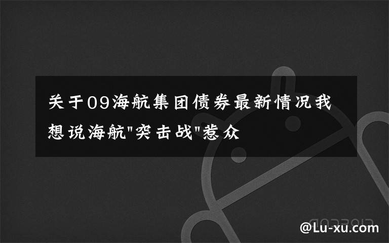 關(guān)于09海航集團(tuán)債券最新情況我想說海航"突擊戰(zhàn)"惹眾怒！閃電會議"令人窒息"，深夜緊急致歉！兄弟債券盤中暴跌近40%，融資為王時(shí)代終結(jié)？