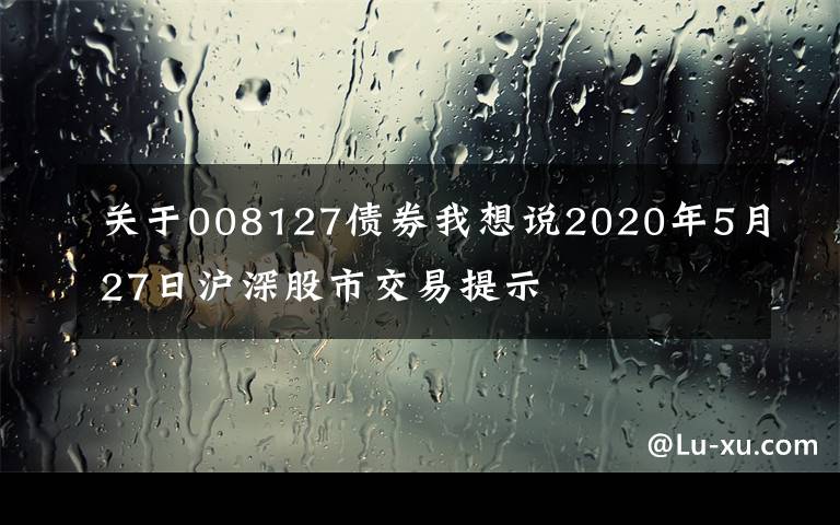 關(guān)于008127債券我想說2020年5月27日滬深股市交易提示