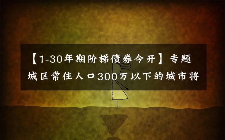 【1-30年期階梯債券今開】專題城區(qū)常住人口300萬以下的城市將全面取消落戶限制