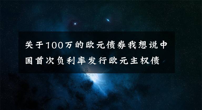 關(guān)于100萬的歐元債券我想說中國首次負(fù)利率發(fā)行歐元主權(quán)債券 國際投資者認(rèn)購踴躍