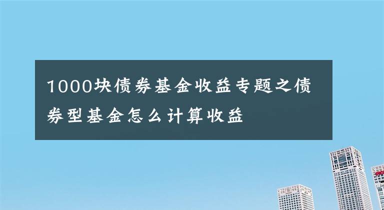 1000塊債券基金收益專題之債券型基金怎么計算收益