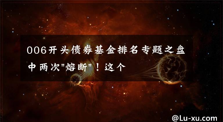 006開頭債券基金排名專題之盤中兩次"熔斷"！這個(gè)爆雷債券又大跌了