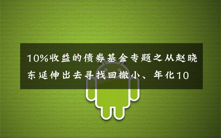 10%收益的債券基金專題之從趙曉東延伸出去尋找回撤小、年化10%的固收加基金