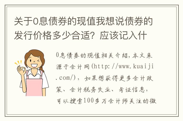 關(guān)于0息債券的現(xiàn)值我想說(shuō)債券的發(fā)行價(jià)格多少合適？應(yīng)該記入什么會(huì)計(jì)科目？