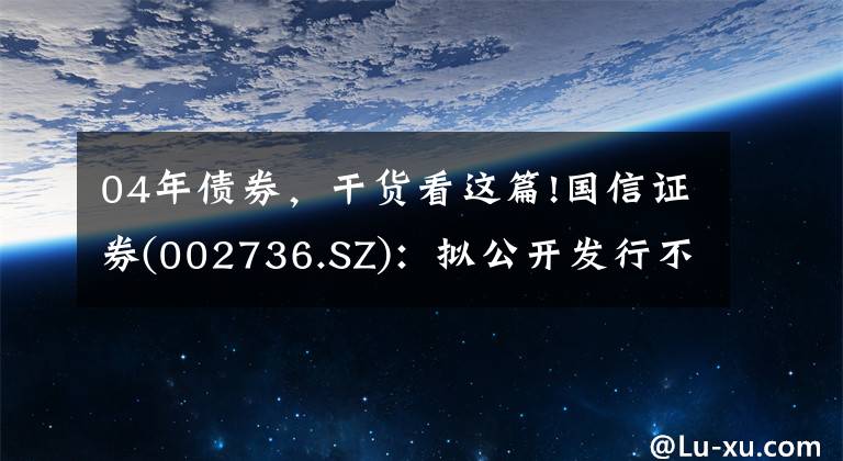 04年債券，干貨看這篇!國信證券(002736.SZ)：擬公開發(fā)行不超50億元公司債券