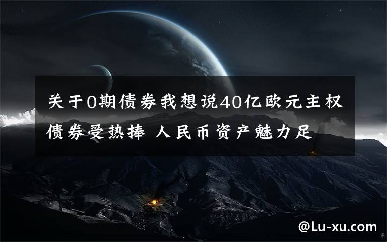 關(guān)于0期債券我想說40億歐元主權(quán)債券受熱捧 人民幣資產(chǎn)魅力足