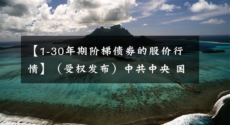 【1-30年期階梯債券的股價行情】（受權(quán)發(fā)布）中共中央 國務(wù)院關(guān)于完整準確全面貫徹新發(fā)展理念做好碳達峰碳中和工作的意見