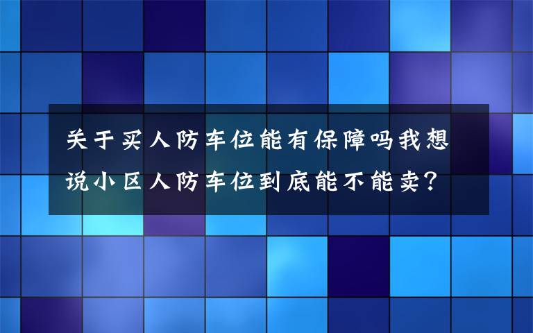 關(guān)于買(mǎi)人防車位能有保障嗎我想說(shuō)小區(qū)人防車位到底能不能賣(mài)？省人防辦主任明確回應(yīng)