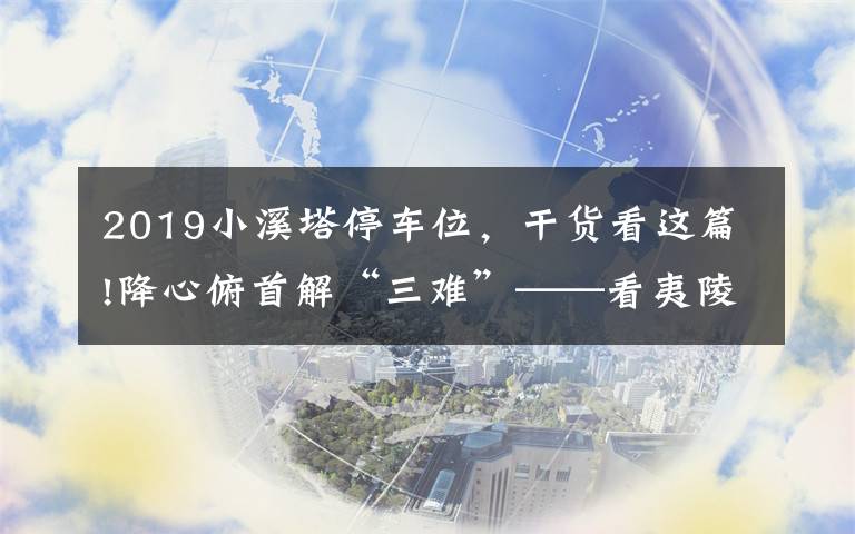 2019小溪塔停車位，干貨看這篇!降心俯首解“三難”——看夷陵如何破解賣菜難、停車難、如廁難