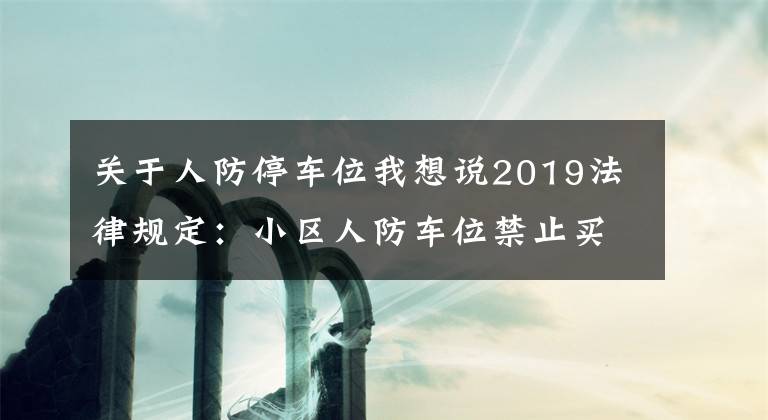 關(guān)于人防停車位我想說2019法律規(guī)定：小區(qū)人防車位禁止買賣，買賣合同無效！