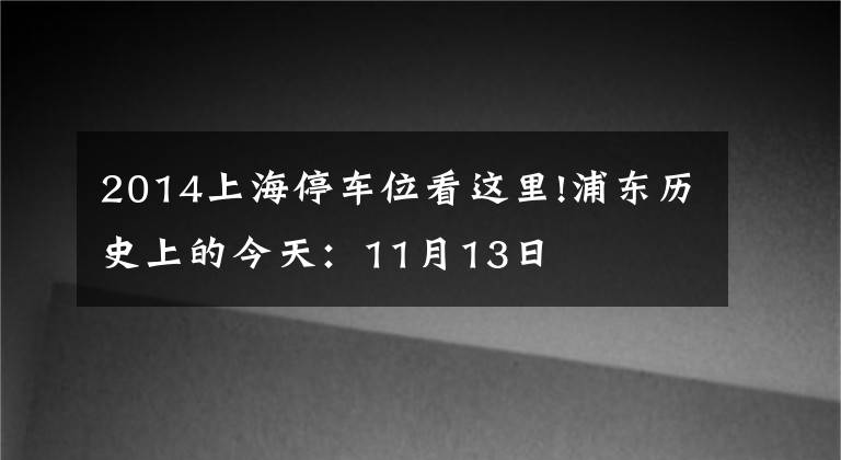 2014上海停車位看這里!浦東歷史上的今天：11月13日