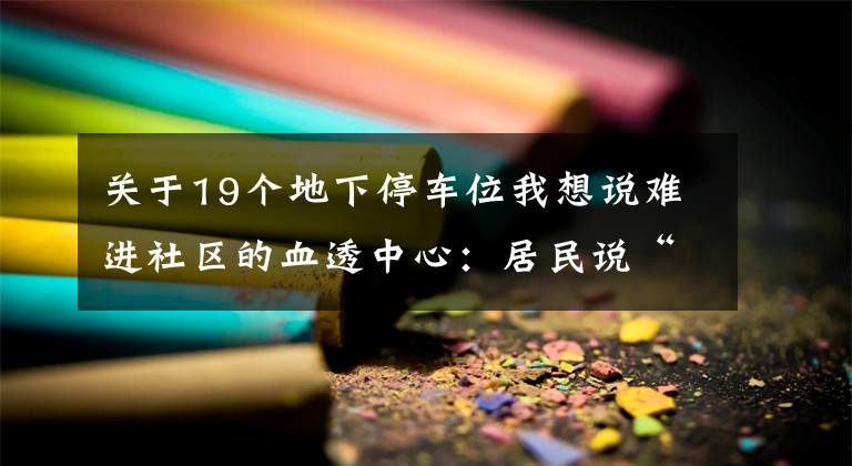 關(guān)于19個地下停車位我想說難進社區(qū)的血透中心：居民說“不”，車位改建血透中心被叫停