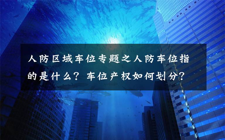 人防區(qū)域車位專題之人防車位指的是什么？車位產(chǎn)權(quán)如何劃分？