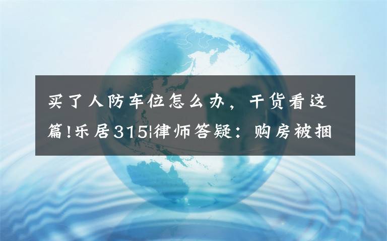 買(mǎi)了人防車(chē)位怎么辦，干貨看這篇!樂(lè)居315|律師答疑：購(gòu)房被捆綁銷(xiāo)售人防車(chē)位，如何應(yīng)對(duì)？