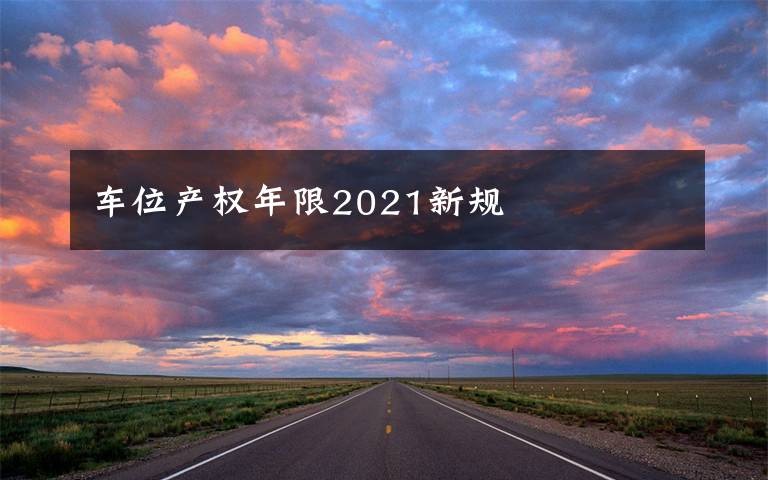 車位產(chǎn)權(quán)年限2021新規(guī)