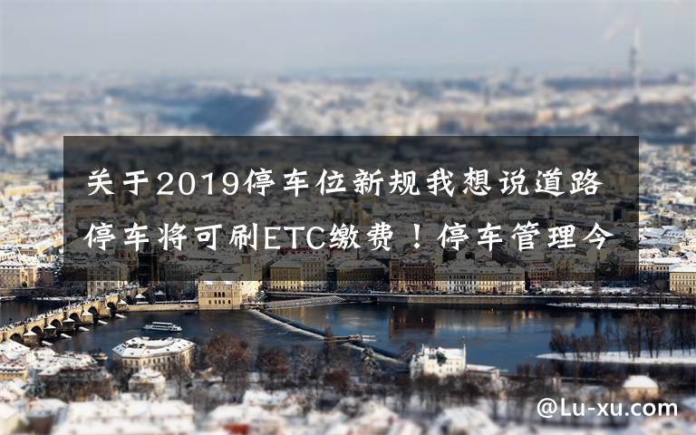 關(guān)于2019停車位新規(guī)我想說道路停車將可刷ETC繳費！停車管理今年這樣改革——