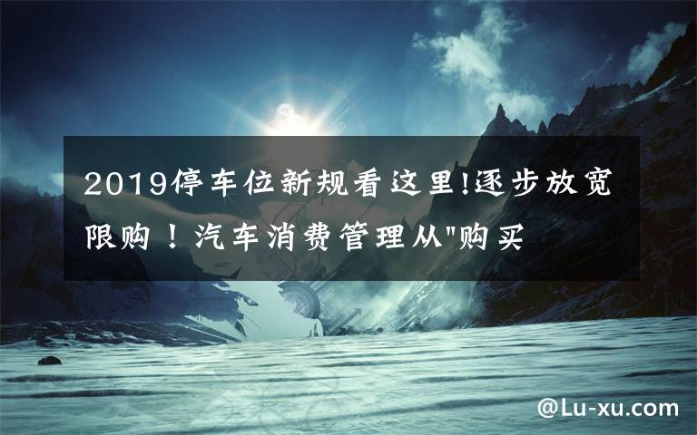 2019停車位新規(guī)看這里!逐步放寬限購！汽車消費管理從"購買"走向"使用"