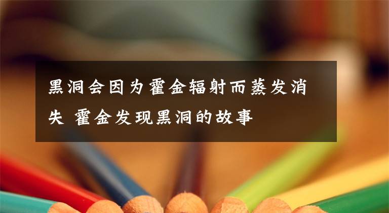 黑洞會(huì)因?yàn)榛艚疠椛涠舭l(fā)消失 霍金發(fā)現(xiàn)黑洞的故事