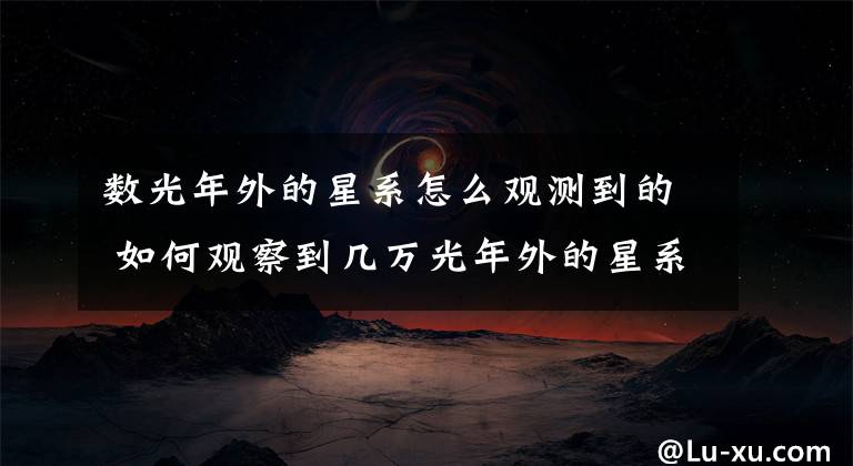 數(shù)光年外的星系怎么觀測(cè)到的 如何觀察到幾萬(wàn)光年外的星系