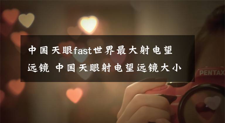 中國天眼fast世界最大射電望遠(yuǎn)鏡 中國天眼射電望遠(yuǎn)鏡大小