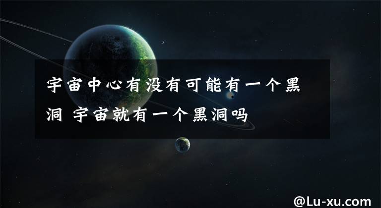 宇宙中心有沒(méi)有可能有一個(gè)黑洞 宇宙就有一個(gè)黑洞嗎