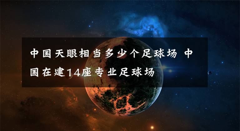 中國天眼相當(dāng)多少個(gè)足球場 中國在建14座專業(yè)足球場