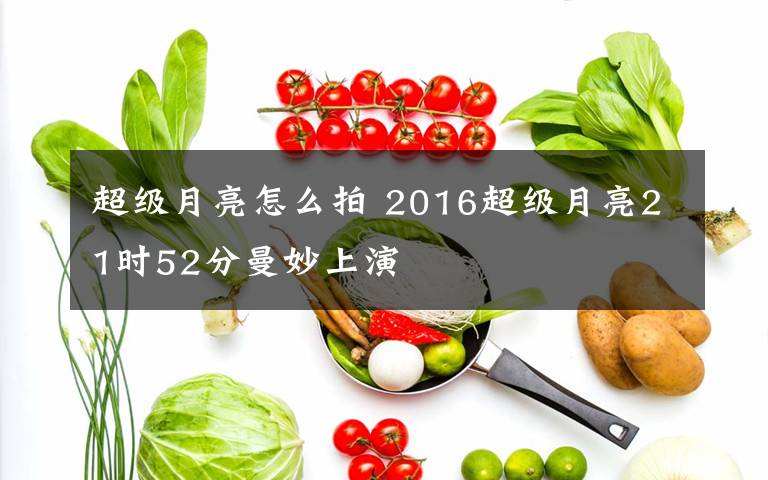 超級月亮怎么拍 2016超級月亮21時52分曼妙上演