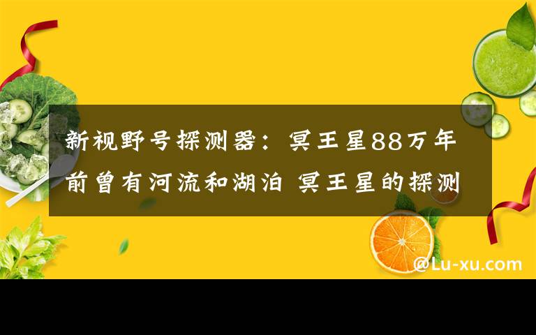 新視野號(hào)探測(cè)器：冥王星88萬(wàn)年前曾有河流和湖泊 冥王星的探測(cè)器叫什么