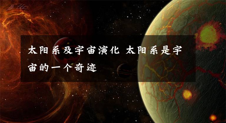 太陽系及宇宙演化 太陽系是宇宙的一個奇跡