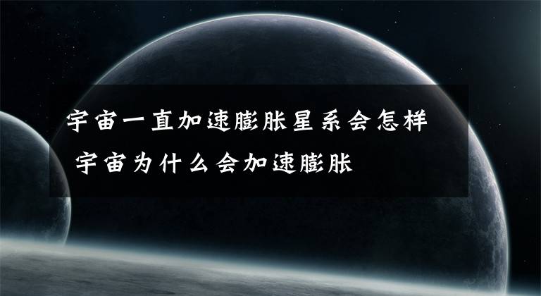 宇宙一直加速膨脹星系會(huì)怎樣 宇宙為什么會(huì)加速膨脹