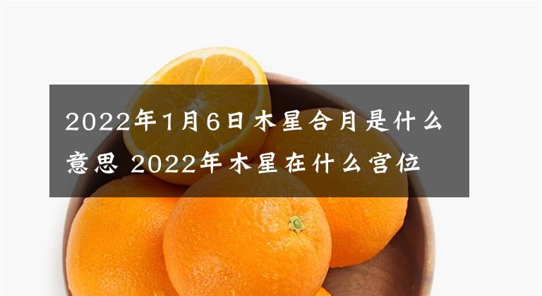 2022年1月6日木星合月是什么意思 2022年木星在什么宮位