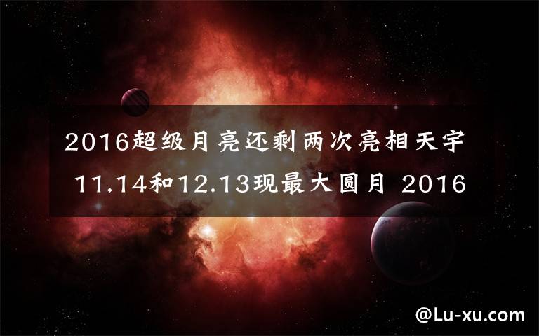 2016超級月亮還剩兩次亮相天宇 11.14和12.13現(xiàn)最大圓月 2016超級月亮是幾號