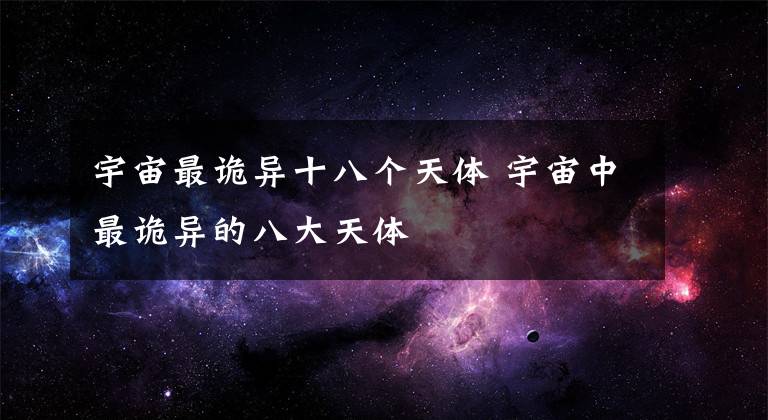 宇宙最詭異十八個(gè)天體 宇宙中最詭異的八大天體