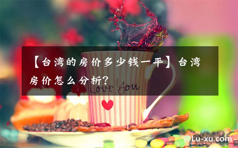 【臺(tái)灣的房?jī)r(jià)多少錢(qián)一平】臺(tái)灣房?jī)r(jià)怎么分析？