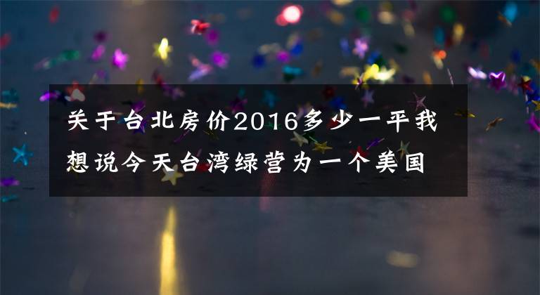 關(guān)于臺(tái)北房?jī)r(jià)2016多少一平我想說今天臺(tái)灣綠營(yíng)為一個(gè)美國(guó)女人歡呼雀躍