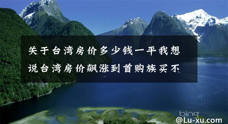 關(guān)于臺(tái)灣房?jī)r(jià)多少錢一平我想說臺(tái)灣房?jī)r(jià)飆漲到首購(gòu)族買不起房