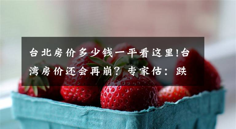 臺北房價多少錢一平看這里!臺灣房價還會再崩？專家估：跌回2008年水準(zhǔn)