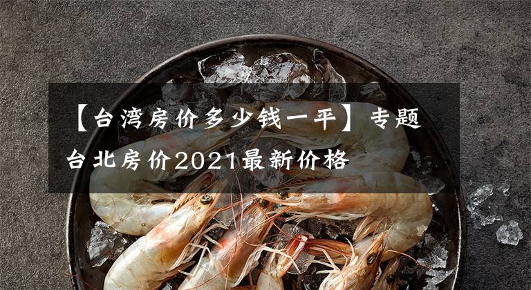 【臺灣房價多少錢一平】專題臺北房價2021最新價格