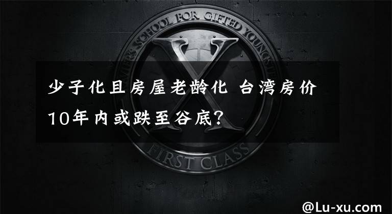 少子化且房屋老齡化 臺(tái)灣房?jī)r(jià)10年內(nèi)或跌至谷底？