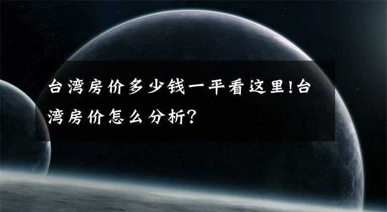 臺(tái)灣房?jī)r(jià)多少錢一平看這里!臺(tái)灣房?jī)r(jià)怎么分析？