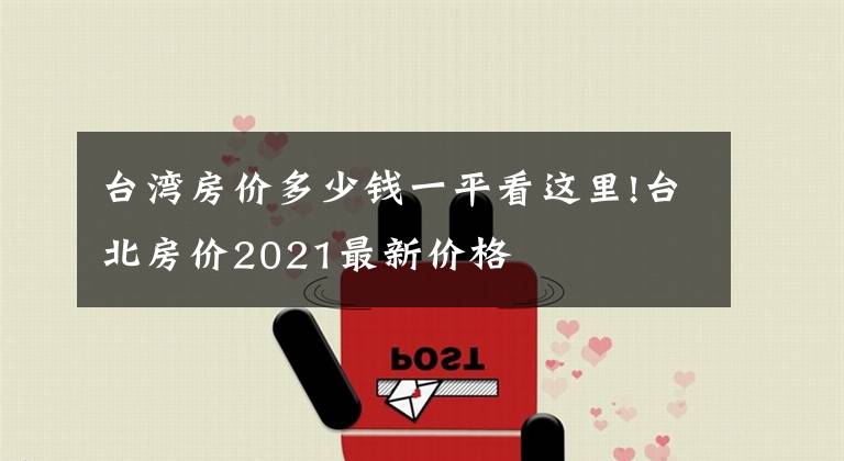 臺(tái)灣房?jī)r(jià)多少錢一平看這里!臺(tái)北房?jī)r(jià)2021最新價(jià)格