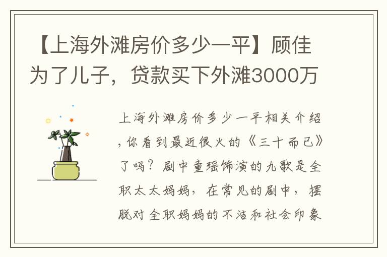 【上海外灘房?jī)r(jià)多少一平】顧佳為了兒子，貸款買(mǎi)下外灘3000萬(wàn)豪宅，普通人30歲能買(mǎi)得起嗎？