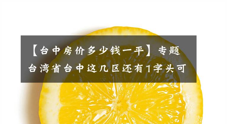 【臺中房價多少錢一平】專題臺灣省臺中這幾區(qū)還有1字頭可撿便宜