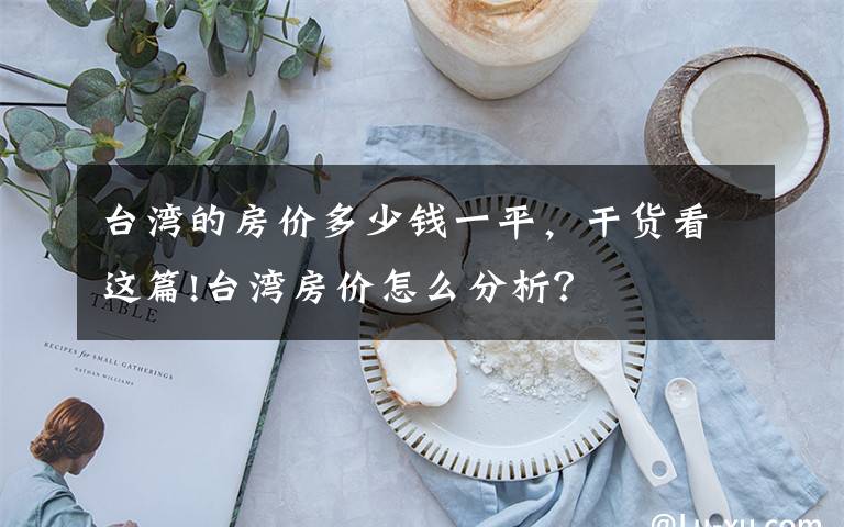 臺(tái)灣的房?jī)r(jià)多少錢(qián)一平，干貨看這篇!臺(tái)灣房?jī)r(jià)怎么分析？