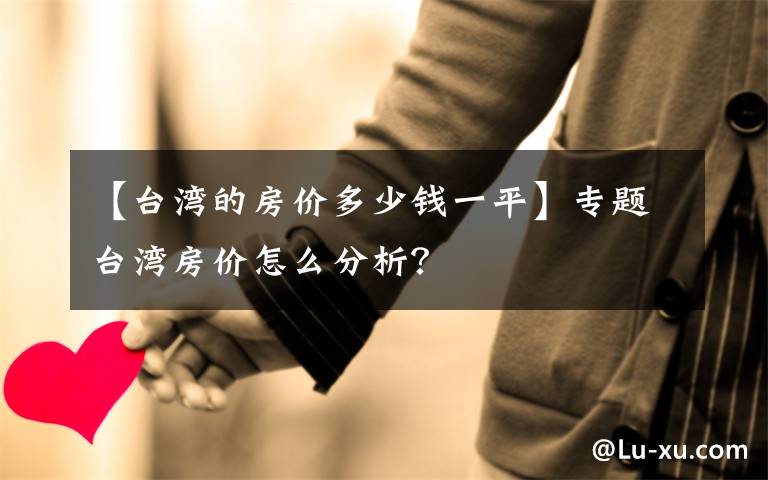 【臺(tái)灣的房?jī)r(jià)多少錢(qián)一平】專(zhuān)題臺(tái)灣房?jī)r(jià)怎么分析？