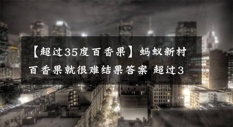 【超過35度百香果】螞蟻新村百香果就很難結(jié)果答案 超過35℃百香果就很難結(jié)果嗎