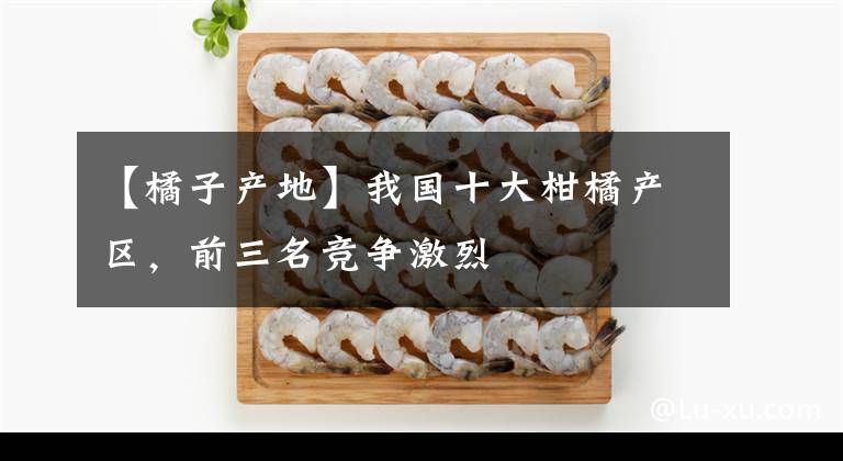 【橘子產(chǎn)地】我國十大柑橘產(chǎn)區(qū)，前三名競爭激烈