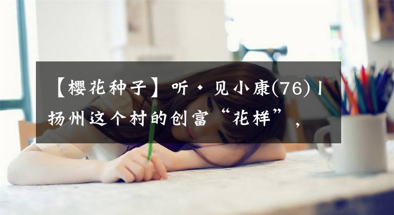 【櫻花種子】聽·見小康(76)丨揚(yáng)州這個(gè)村的創(chuàng)富“花樣”，竟藏著這些門道