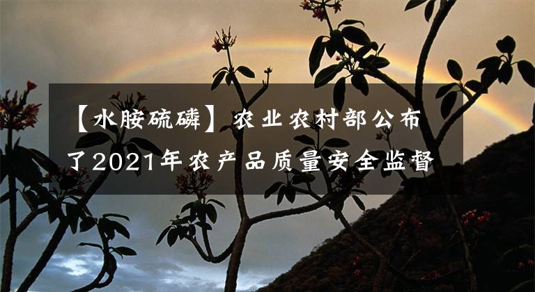 【水胺硫磷】農(nóng)業(yè)農(nóng)村部公布了2021年農(nóng)產(chǎn)品質(zhì)量安全監(jiān)督執(zhí)法八大典型案例。